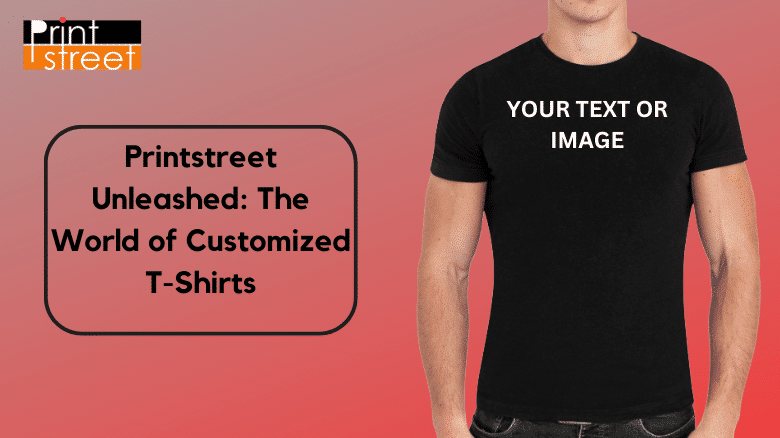 Printstreet Unleashed The World of Customized T-Shirts